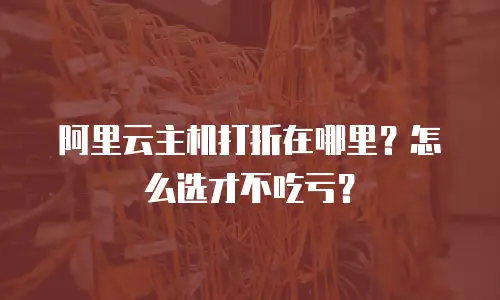 阿里云主机打折在哪里？怎么选才不吃亏？