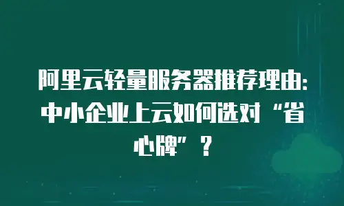 阿里云轻量服务器推荐理由：中小企业上云如何选对“省心牌”？