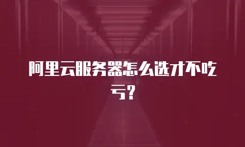 阿里云服务器怎么选才不吃亏？