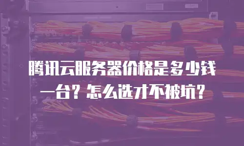 腾讯云服务器价格是多少钱一台？怎么选才不被坑？
