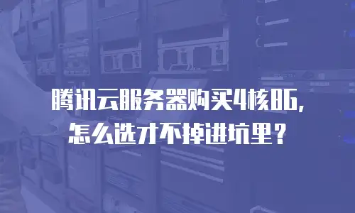 腾讯云服务器购买4核8G，怎么选才不掉进坑里？