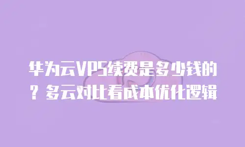 华为云VPS续费是多少钱的？多云对比看成本优化逻辑