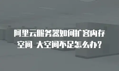阿里云服务器如何扩容内存空间 大空间不足怎么办？