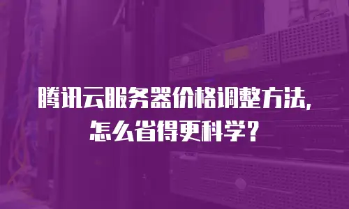 腾讯云服务器价格调整方法，怎么省得更科学？