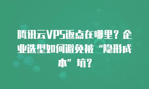 腾讯云VPS返点在哪里？企业选型如何避免被“隐形成本”坑？