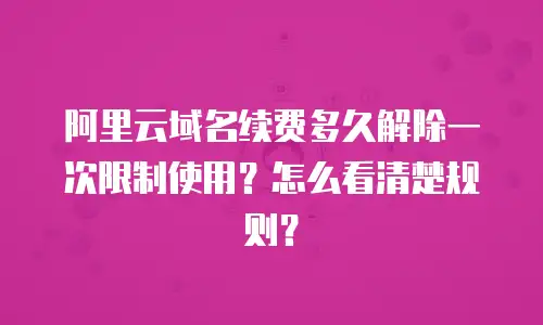 阿里云域名续费多久解除一次限制使用？怎么看清楚规则？