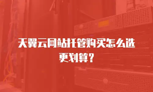 天翼云网站托管购买怎么选更划算？