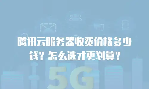 腾讯云服务器收费价格多少钱？怎么选才更划算？