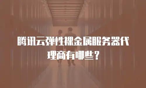 腾讯云弹性裸金属服务器代理商有哪些？