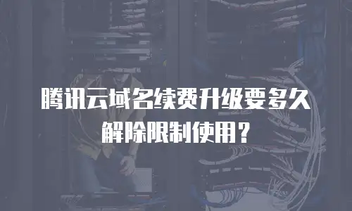 腾讯云域名续费升级要多久解除限制使用？