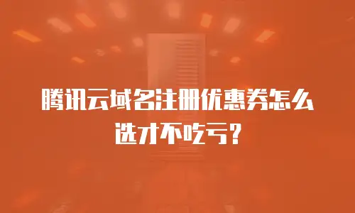 腾讯云域名注册优惠券怎么选才不吃亏？