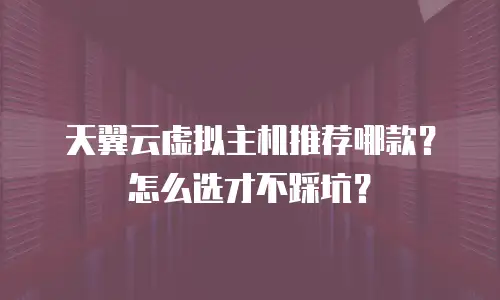 天翼云虚拟主机推荐哪款？怎么选才不踩坑？