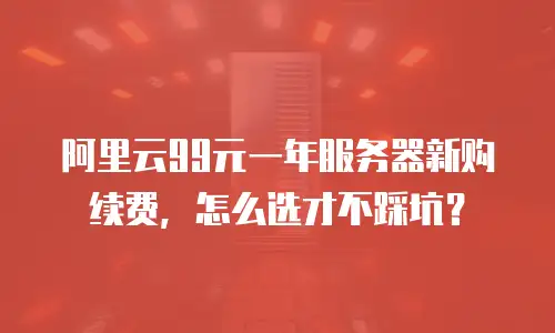 阿里云99元一年服务器新购续费，怎么选才不踩坑？