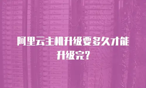 阿里云主机升级要多久才能升级完？