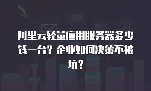 阿里云轻量应用服务器多少钱一台？企业如何决策不被坑？