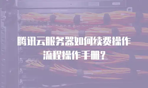 腾讯云服务器如何续费操作流程操作手册？