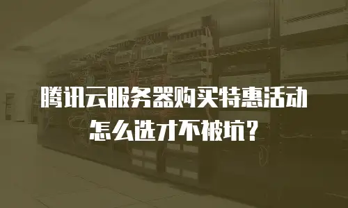 腾讯云服务器购买特惠活动怎么选才不被坑？