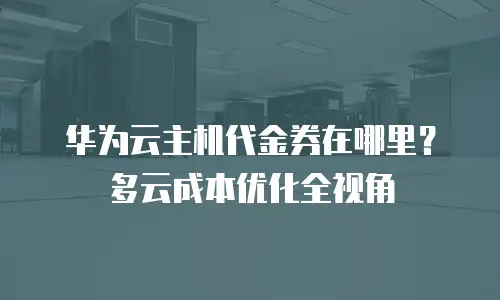 华为云主机代金券在哪里？多云成本优化全视角
