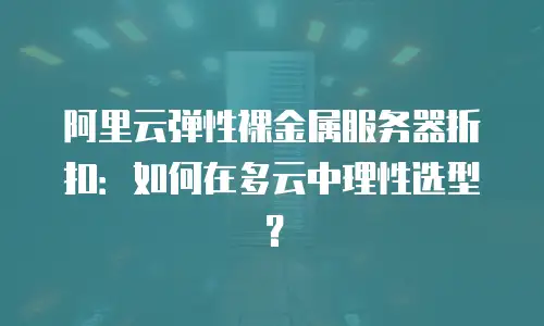 阿里云弹性裸金属服务器折扣：如何在多云中理性选型？