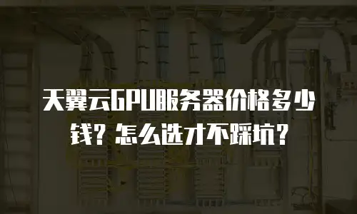 天翼云GPU服务器价格多少钱？怎么选才不踩坑？