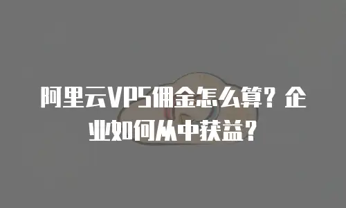 阿里云VPS佣金怎么算？企业如何从中获益？