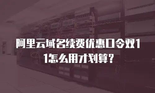 阿里云域名续费优惠口令双11怎么用才划算？