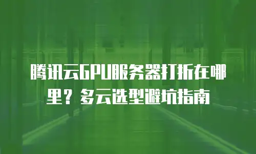 腾讯云GPU服务器打折在哪里？多云选型避坑指南