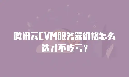 腾讯云CVM服务器价格怎么选才不吃亏？