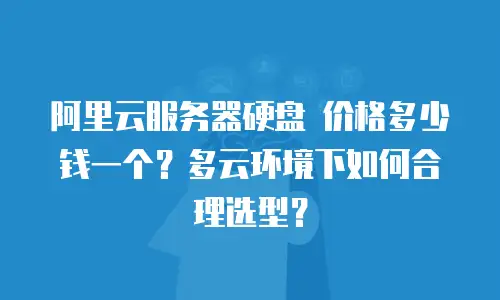 阿里云服务器硬盘 价格多少钱一个？多云环境下如何合理选型？