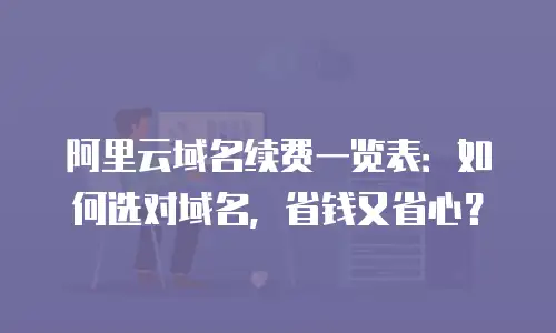 阿里云域名续费一览表：如何选对域名，省钱又省心？