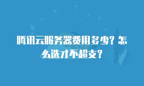 腾讯云服务器费用多少？怎么选才不超支？
