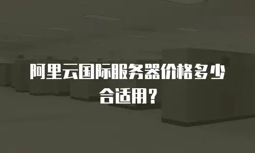 阿里云国际服务器价格多少合适用？
