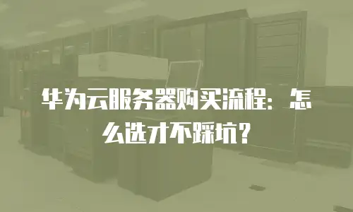 华为云服务器购买流程：怎么选才不踩坑？