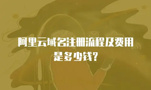 阿里云域名注册流程及费用是多少钱？