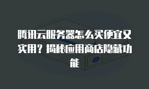 腾讯云服务器怎么买便宜又实用？揭秘应用商店隐藏功能