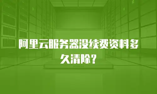 阿里云服务器没续费资料多久清除？