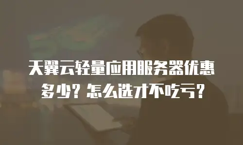 天翼云轻量应用服务器优惠多少？怎么选才不吃亏？