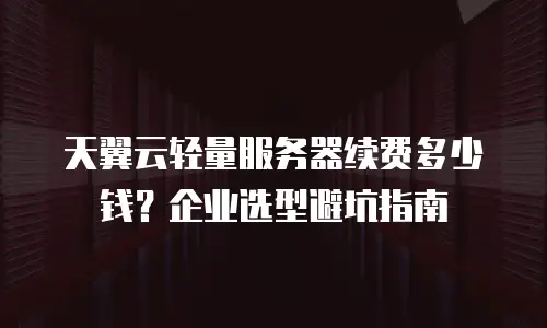 天翼云轻量服务器续费多少钱？企业选型避坑指南