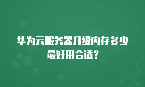 华为云服务器升级内存多少最好用合适？
