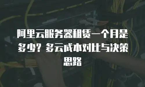 阿里云服务器租赁一个月是多少？多云成本对比与决策思路