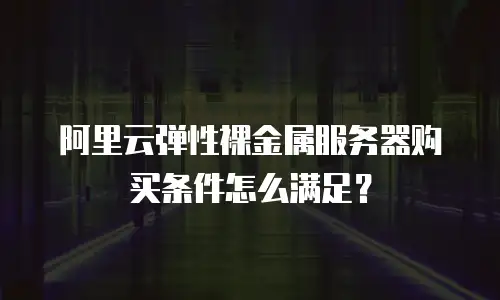 阿里云弹性裸金属服务器购买条件怎么满足？