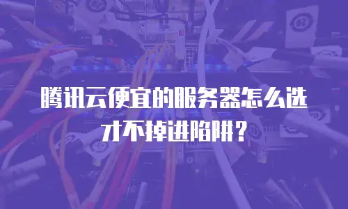 腾讯云便宜的服务器怎么选才不掉进陷阱？