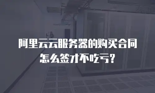 阿里云云服务器的购买合同怎么签才不吃亏？