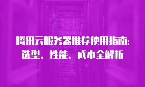腾讯云服务器推荐使用指南：选型、性能、成本全解析