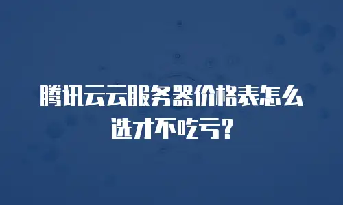 腾讯云云服务器价格表怎么选才不吃亏？