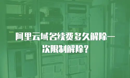 阿里云域名续费多久解除一次限制解除？