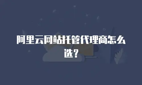 阿里云网站托管代理商怎么选？