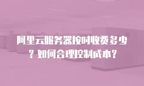 阿里云服务器按时收费多少？如何合理控制成本？