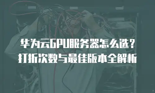 华为云GPU服务器怎么选？打折次数与最佳版本全解析