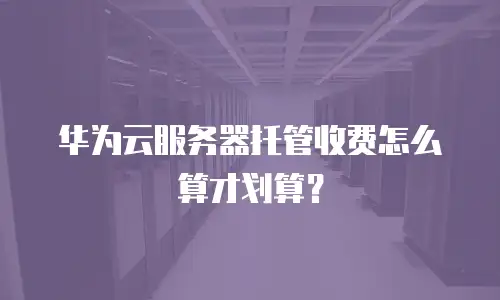 华为云服务器托管收费怎么算才划算？